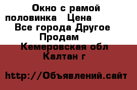 Окно с рамой половинка › Цена ­ 4 000 - Все города Другое » Продам   . Кемеровская обл.,Калтан г.